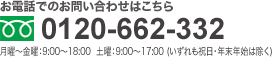 お電話でのお問い合わせはこちら TEL:0120-662-332 月曜～金曜：9:00～18:00 　土曜：9:00～17:00 (いずれも祝日・年末年始は除く)