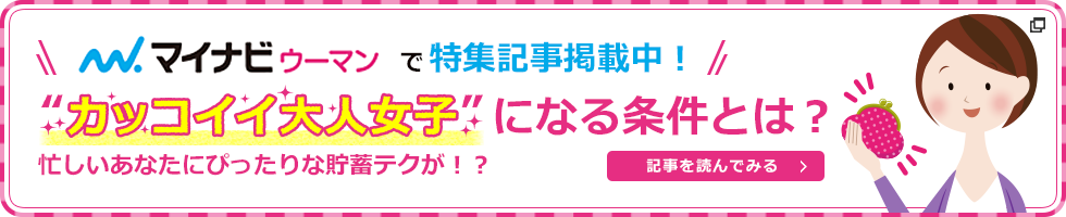 マイナビウーマンで特集記事掲載中！カッコイイ大人女子になる条件とは？忙しいあなたにぴったりな貯蓄テクが！？ 記事を読んでみる