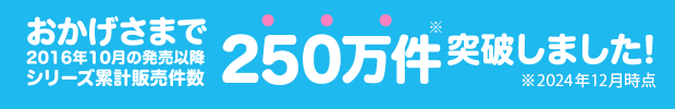 おかげさまで2016年10月の発売以降シリーズ累計販売件数200万件突破しました！※2022年9月時点