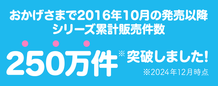 おかげさまで2016年10月の発売以降シリーズ累計販売件数200万件突破しました！※2022年9月時点