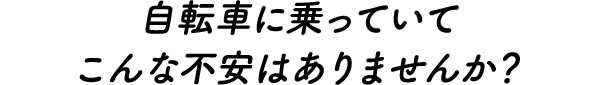 自転車に乗っていてこんな不安はありませんか？