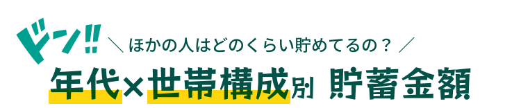 ＼ 他の人はどのくらい貯めてるの？ ／年代×世帯構成別 貯蓄金額