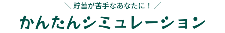 ＼ 貯蓄が苦手なあなたに！ ／
              かんたんシミュレーション