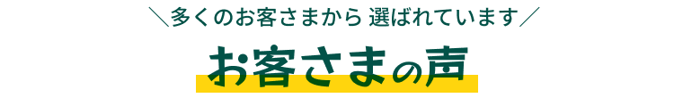 ＼多くのお客さまから 選ばれています／お客さまの声