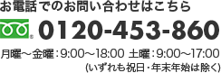 お電話での問い合わせはこちら　0120-453-860　月曜～金曜：9:00～18:00　土曜：9:00～17:00 (いずれも祝日・年末年始は除く) 