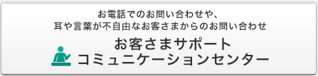 コミュニケーションセンター フリーダイヤル0120-662-332 月曜～金曜：9:00～18:00 土曜：9:00～17:00 (いずれも祝日・年末年始は除く)