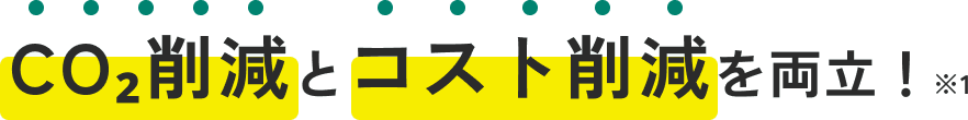 CO₂削減とコスト削減を両立！※1