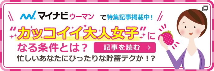 マイナビウーマンで特集記事掲載中！カッコイイ大人女子になる条件とは？忙しいあなたにぴったりな貯蓄テクが！？　記事を読む