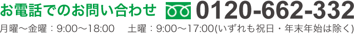 お電話でのお問い合わせ　0120-662-332　月曜～金曜：9:00～18:00　土曜：9:00～17:00　(いずれも祝日・年末年始は除く)