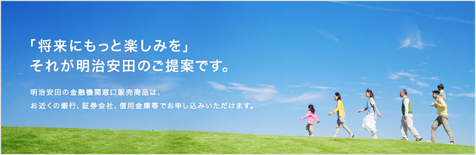 「将来にもっと楽しみを」それが明治安田生命のご提案です。明治安田生命の金融機関窓口販売商品は、お近くの銀行、証券会社、信用金庫等でお申し込みいただけます。